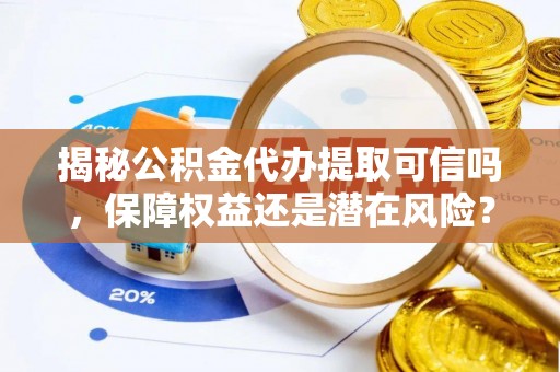 阿尔山揭秘公积金代办提取可信吗，保障权益还是潜在风险？