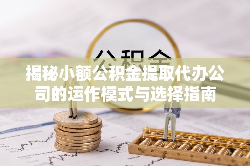 阿尔山揭秘小额公积金提取代办公司的运作模式与选择指南