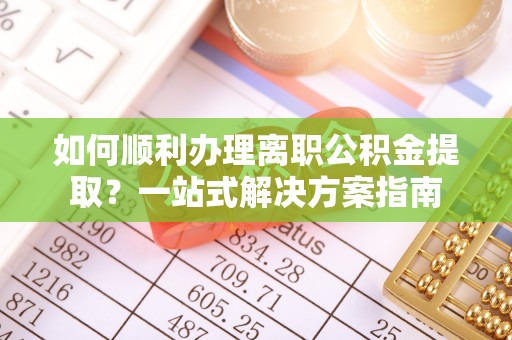 阿尔山如何顺利办理离职公积金提取？一站式解决方案指南