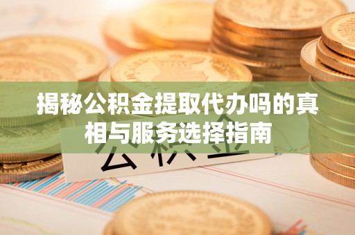 阿尔山揭秘公积金提取代办吗的真相与服务选择指南