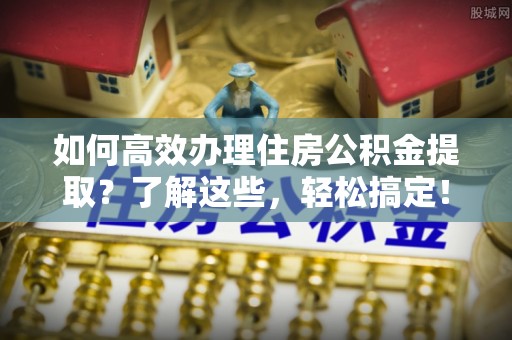 阿尔山如何高效办理住房公积金提取？了解这些，轻松搞定！
