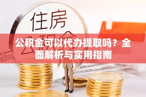 阿尔山公积金可以代办提取吗？全面解析与实用指南