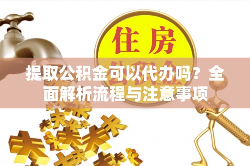 阿尔山提取公积金可以代办吗？全面解析流程与注意事项