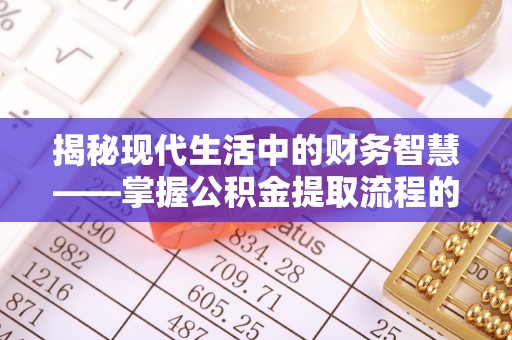 阿尔山揭秘现代生活中的财务智慧——掌握公积金提取流程的关键步骤