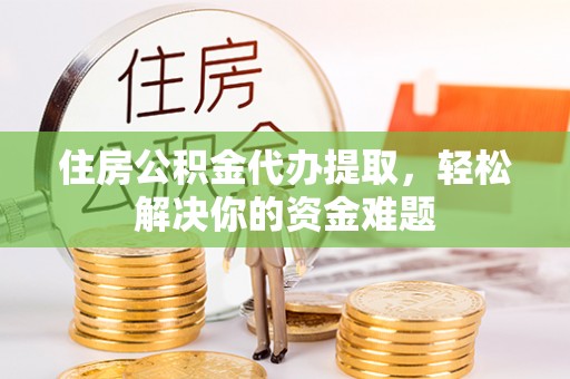 阿尔山住房公积金代办提取，轻松解决你的资金难题