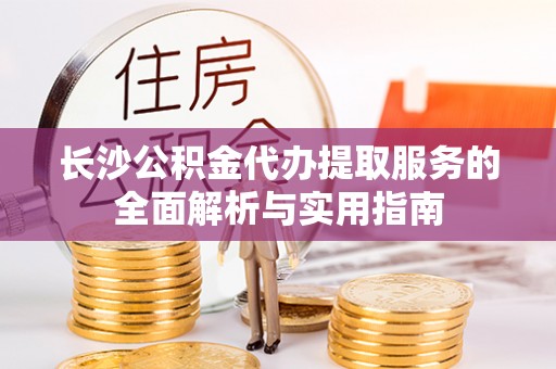 阿尔山长沙公积金代办提取服务的全面解析与实用指南