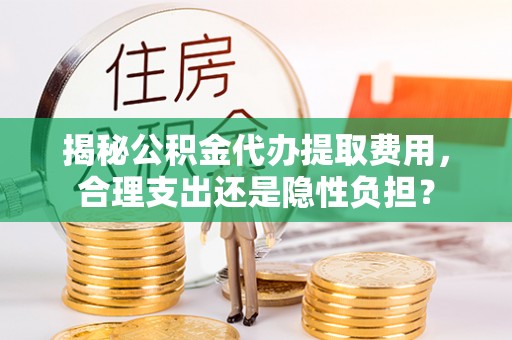 阿尔山揭秘公积金代办提取费用，合理支出还是隐性负担？