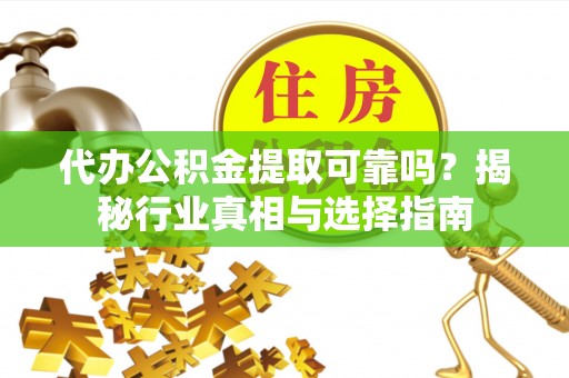 阿尔山代办公积金提取可靠吗？揭秘行业真相与选择指南