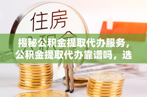 阿尔山揭秘公积金提取代办服务，公积金提取代办靠谱吗，选择需谨慎