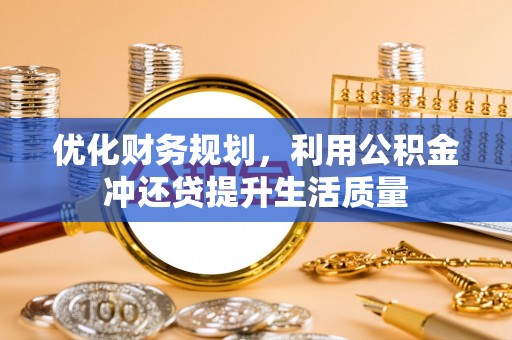 阿尔山优化财务规划，利用公积金冲还贷提升生活质量