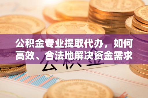 阿尔山公积金专业提取代办，如何高效、合法地解决资金需求？