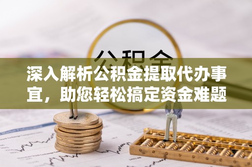 阿尔山深入解析公积金提取代办事宜，助您轻松搞定资金难题