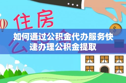 阿尔山如何通过公积金代办服务快速办理公积金提取