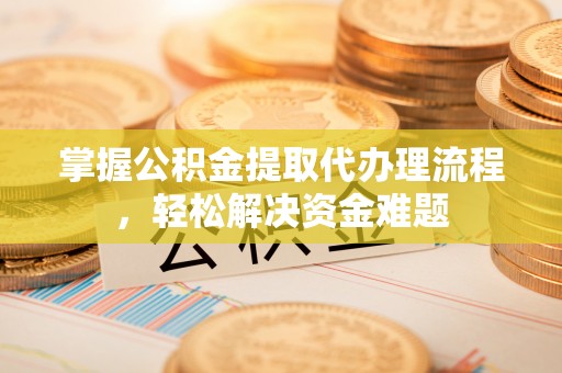 阿尔山掌握公积金提取代办理流程，轻松解决资金难题