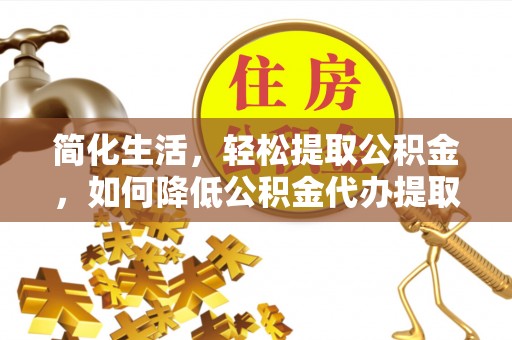 阿尔山简化生活，轻松提取公积金，如何降低公积金代办提取的费用？