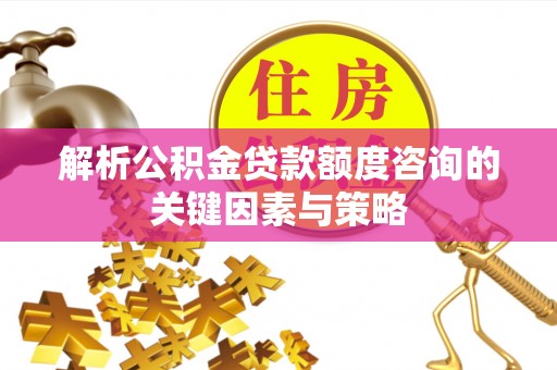 阿尔山解析公积金贷款额度咨询的关键因素与策略