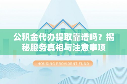 阿尔山公积金代办提取靠谱吗？揭秘服务真相与注意事项