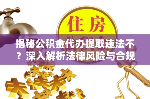 阿尔山揭秘公积金代办提取违法不？深入解析法律风险与合规途径