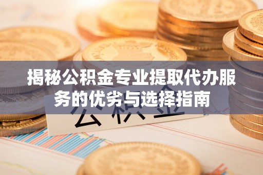 阿尔山揭秘公积金专业提取代办服务的优劣与选择指南