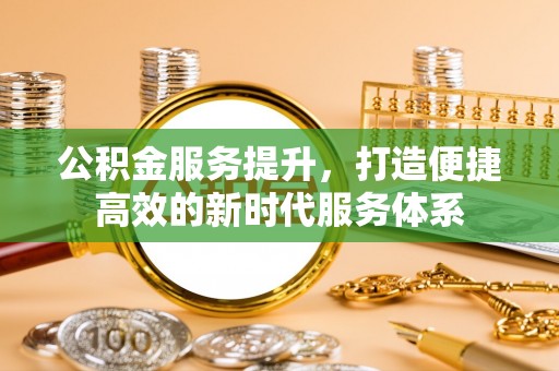 阿尔山公积金服务提升，打造便捷高效的新时代服务体系