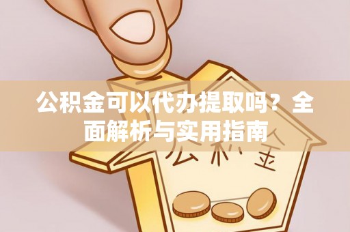 阿尔山公积金可以代办提取吗？全面解析与实用指南