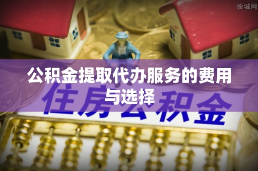 阿尔山公积金提取代办服务的费用与选择