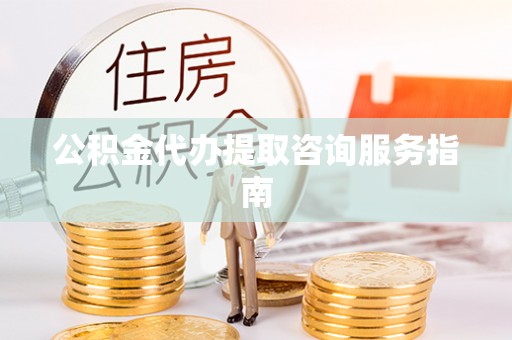 阿尔山公积金代办提取咨询服务指南