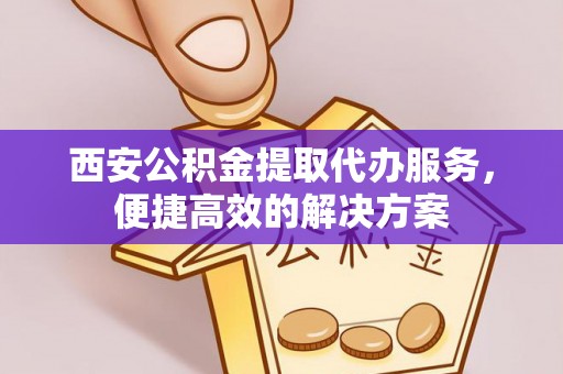 阿尔山西安公积金提取代办服务，便捷高效的解决方案