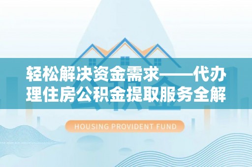 阿尔山轻松解决资金需求——代办理住房公积金提取服务全解析