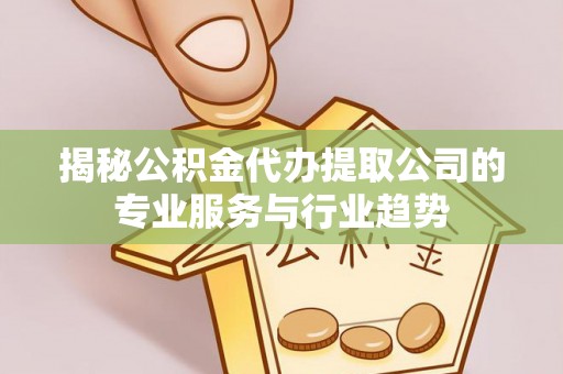 阿尔山揭秘公积金代办提取公司的专业服务与行业趋势