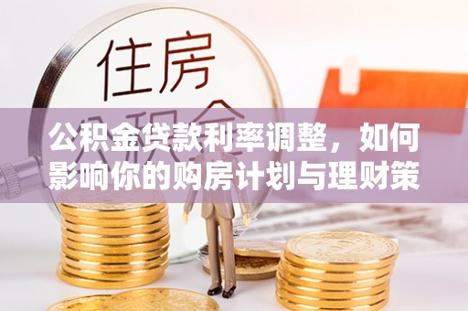 阿尔山公积金贷款利率调整，如何影响你的购房计划与理财策略
