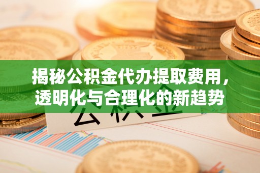阿尔山揭秘公积金代办提取费用，透明化与合理化的新趋势