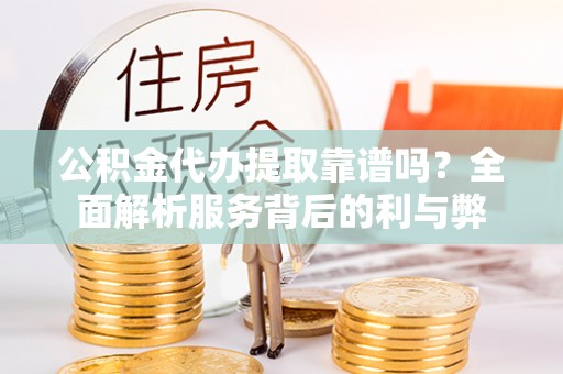 阿尔山公积金代办提取靠谱吗？全面解析服务背后的利与弊