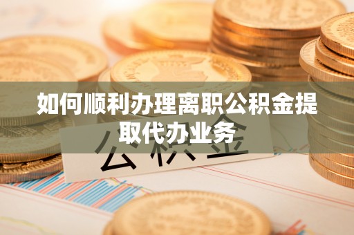 阿尔山如何顺利办理离职公积金提取代办业务