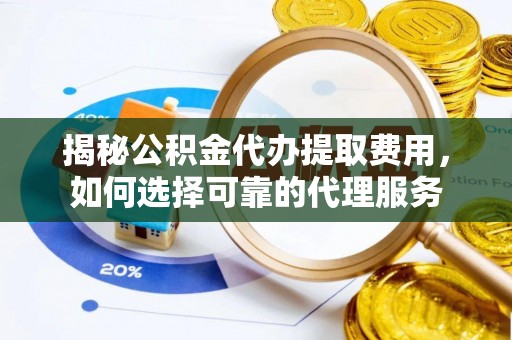 阿尔山揭秘公积金代办提取费用，如何选择可靠的代理服务