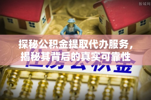 阿尔山探秘公积金提取代办服务，揭秘其背后的真实可靠性