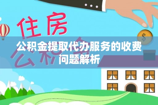 阿尔山公积金提取代办服务的收费问题解析