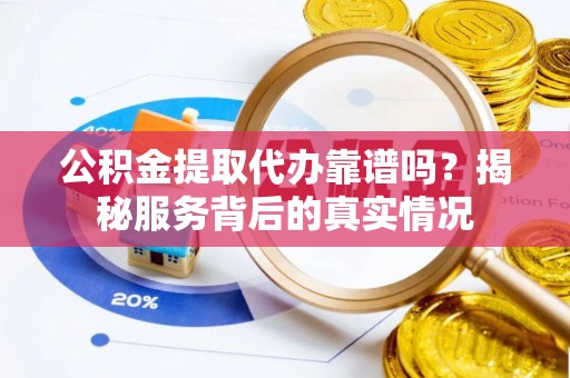 阿尔山公积金提取代办靠谱吗？揭秘服务背后的真实情况
