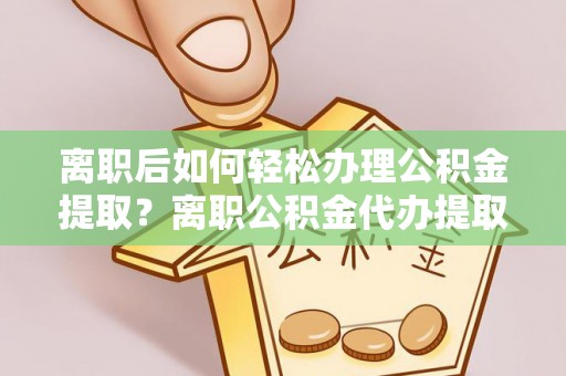 阿尔山离职后如何轻松办理公积金提取？离职公积金代办提取全攻略