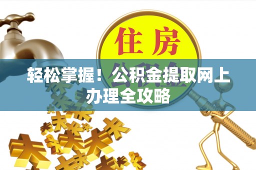 阿尔山轻松掌握！公积金提取网上办理全攻略