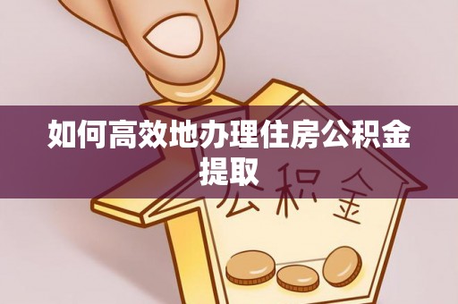 阿尔山如何高效地办理住房公积金提取