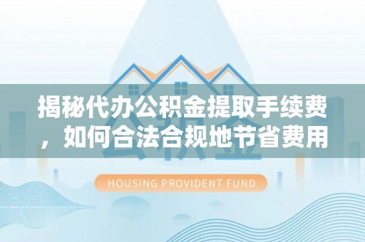 阿尔山揭秘代办公积金提取手续费，如何合法合规地节省费用