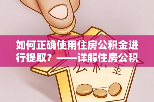 阿尔山如何正确使用住房公积金进行提取？——详解住房公积金代办提取流程与注意事项
