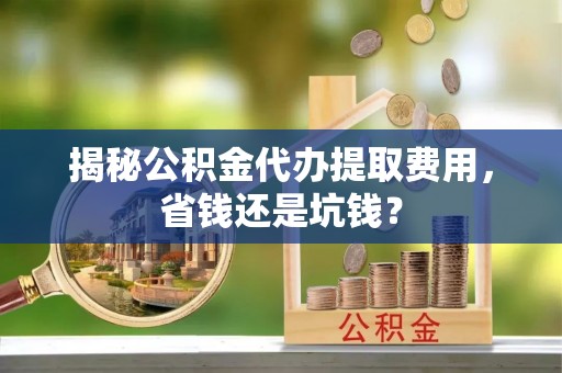 阿尔山揭秘公积金代办提取费用，省钱还是坑钱？