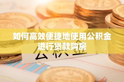 阿尔山如何高效便捷地使用公积金进行贷款购房