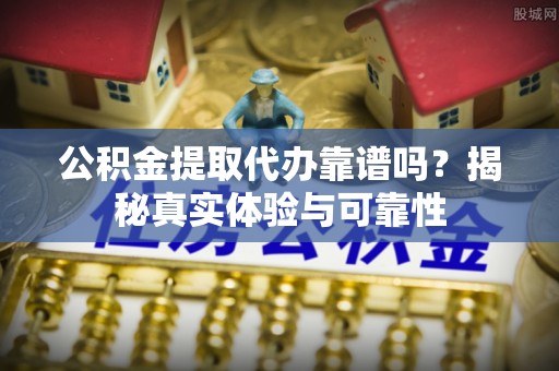 阿尔山公积金提取代办靠谱吗？揭秘真实体验与可靠性