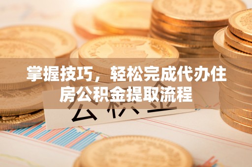 阿尔山掌握技巧，轻松完成代办住房公积金提取流程
