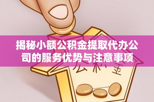 阿尔山揭秘小额公积金提取代办公司的服务优势与注意事项
