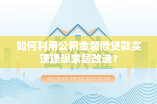 阿尔山如何利用公积金装修贷款实现理想家居改造？