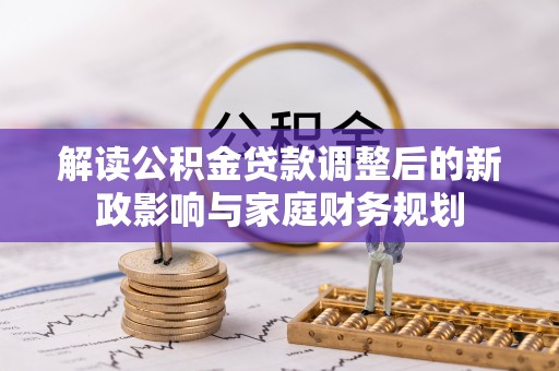 阿尔山解读公积金贷款调整后的新政影响与家庭财务规划